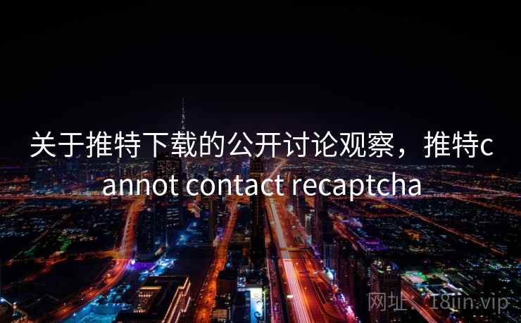 关于推特下载的公开讨论观察，推特cannot contact recaptcha