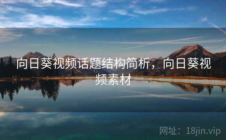 向日葵视频话题结构简析，向日葵视频素材