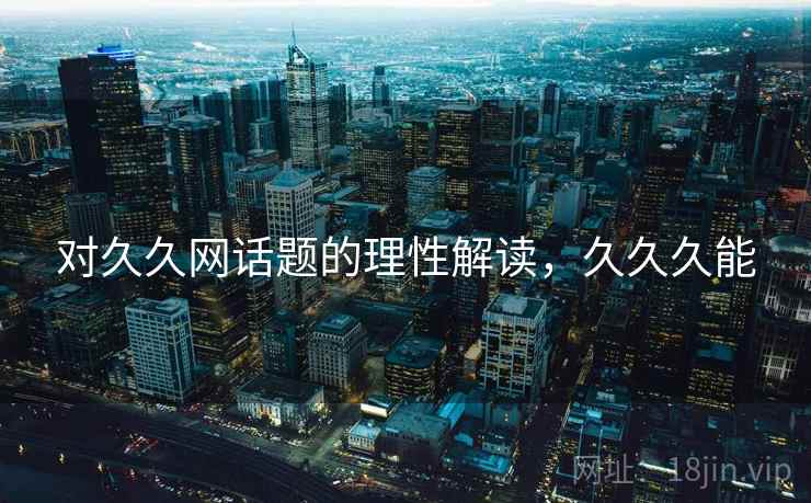 对久久网话题的理性解读，久久久能