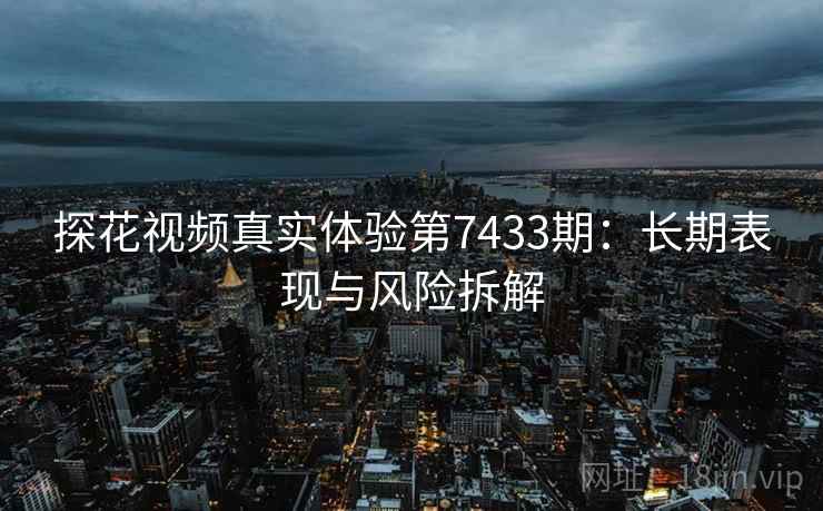 探花视频真实体验第7433期：长期表现与风险拆解