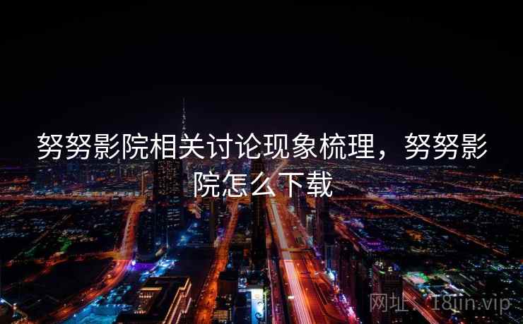 努努影院相关讨论现象梳理，努努影院怎么下载