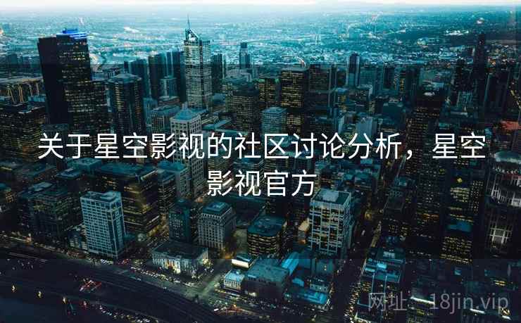 关于星空影视的社区讨论分析，星空影视官方