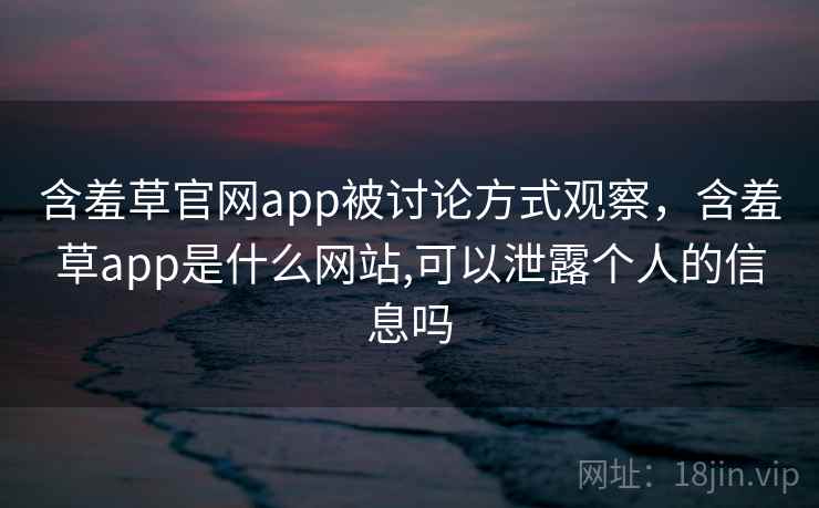 含羞草官网app被讨论方式观察，含羞草app是什么网站,可以泄露个人的信息吗