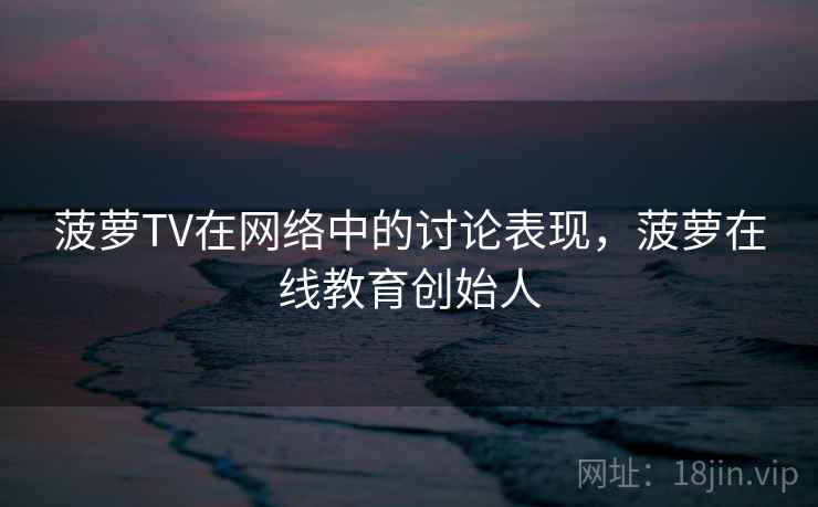菠萝TV在网络中的讨论表现，菠萝在线教育创始人