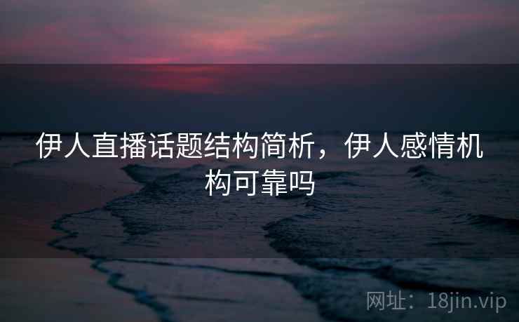 伊人直播话题结构简析，伊人感情机构可靠吗