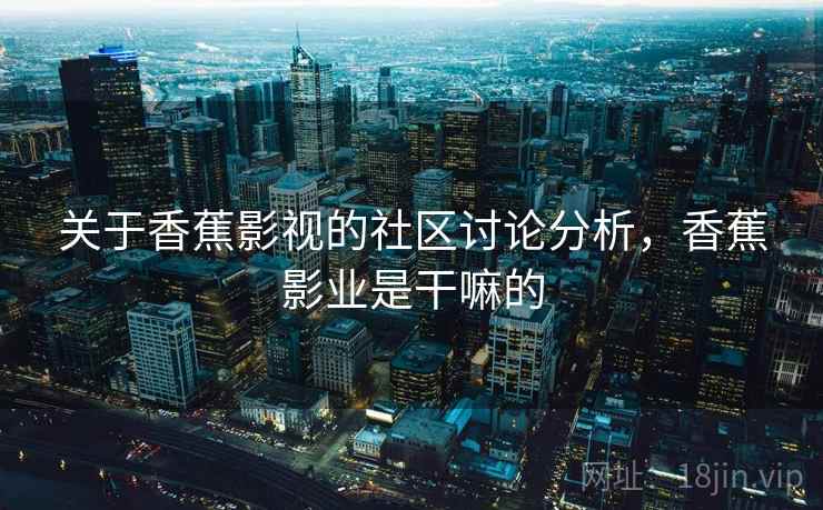 关于香蕉影视的社区讨论分析，香蕉影业是干嘛的