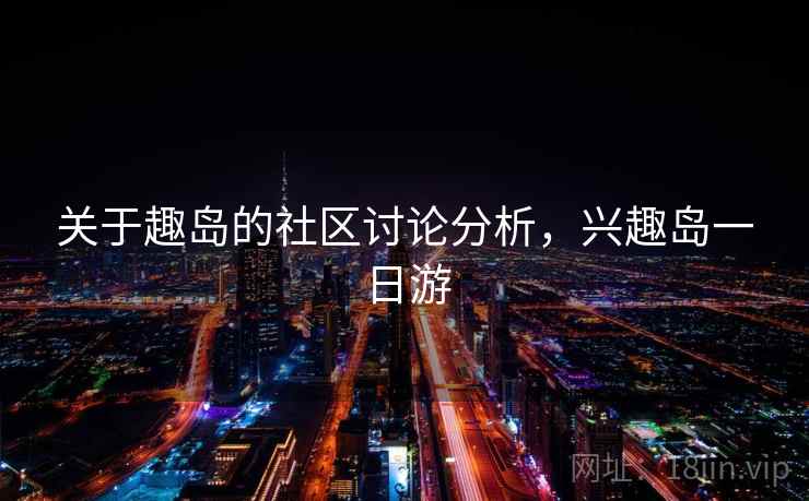 关于趣岛的社区讨论分析，兴趣岛一日游