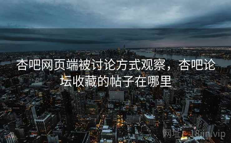 杏吧网页端被讨论方式观察，杏吧论坛收藏的帖子在哪里