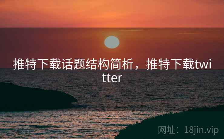 推特下载话题结构简析，推特下载twitter
