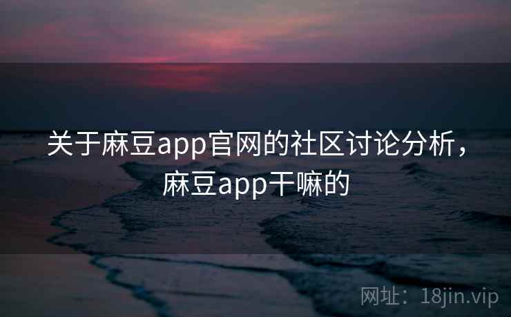 关于麻豆app官网的社区讨论分析，麻豆app干嘛的