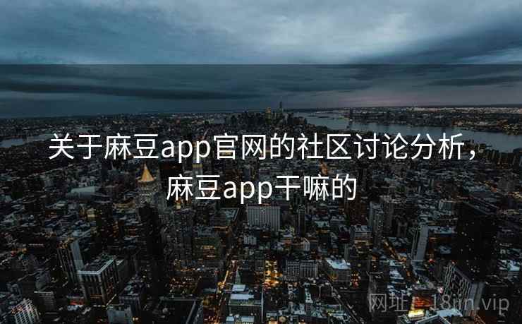 关于麻豆app官网的社区讨论分析，麻豆app干嘛的