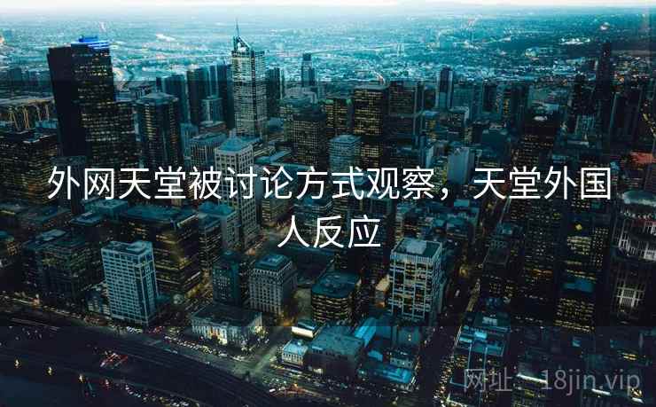 外网天堂被讨论方式观察，天堂外国人反应