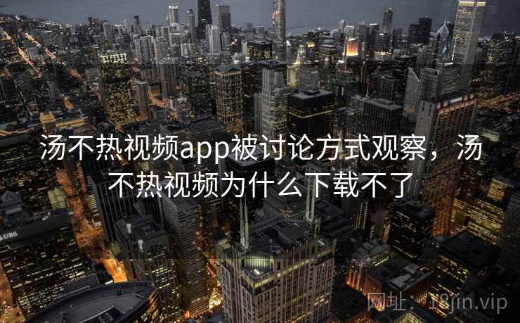 汤不热视频app被讨论方式观察，汤不热视频为什么下载不了