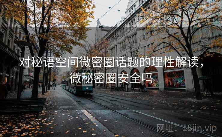 对秘语空间微密圈话题的理性解读，微秘密圈安全吗