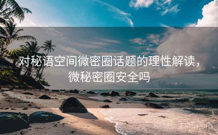 对秘语空间微密圈话题的理性解读，微秘密圈安全吗