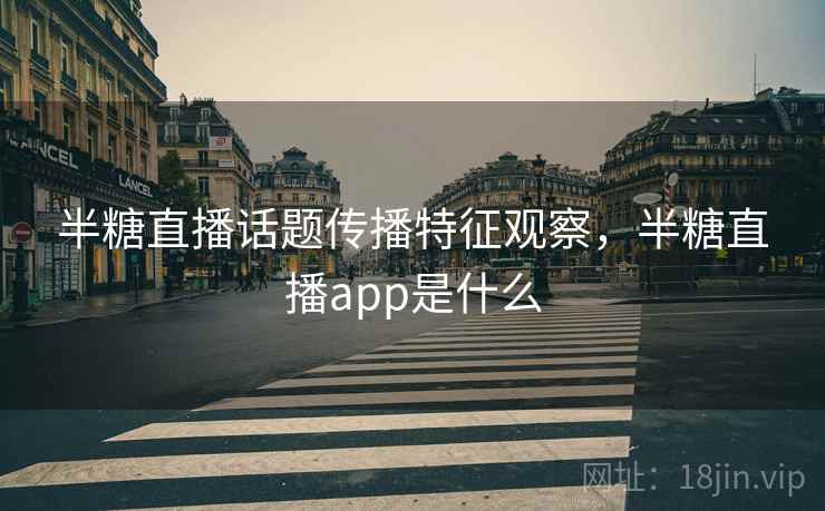 半糖直播话题传播特征观察，半糖直播app是什么
