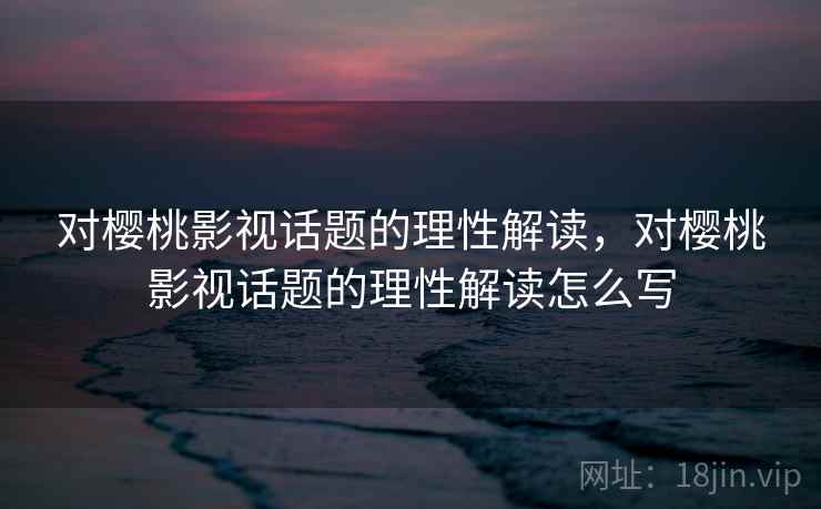 对樱桃影视话题的理性解读，对樱桃影视话题的理性解读怎么写