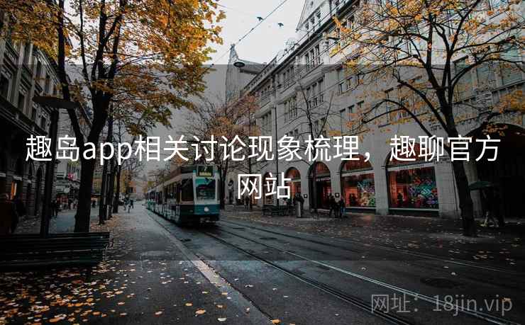 趣岛app相关讨论现象梳理，趣聊官方网站