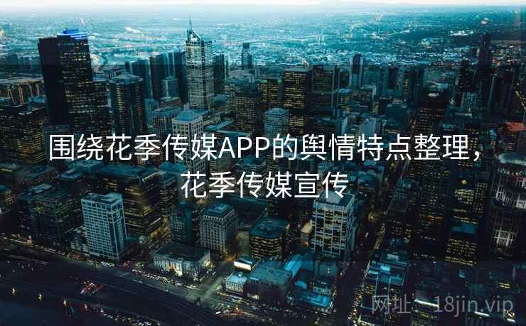 围绕花季传媒APP的舆情特点整理，花季传媒宣传