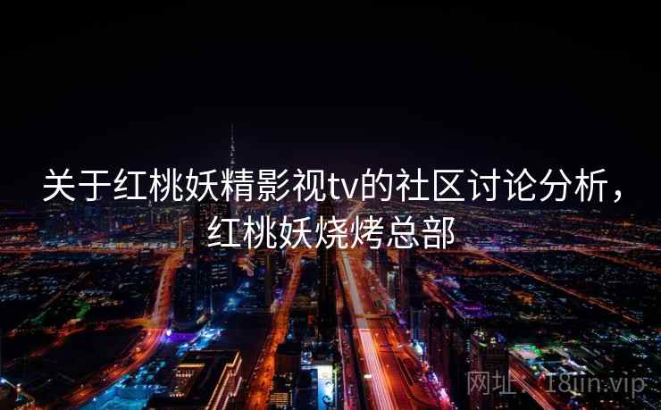 关于红桃妖精影视tv的社区讨论分析，红桃妖烧烤总部