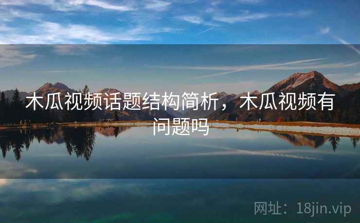 木瓜视频话题结构简析，木瓜视频有问题吗