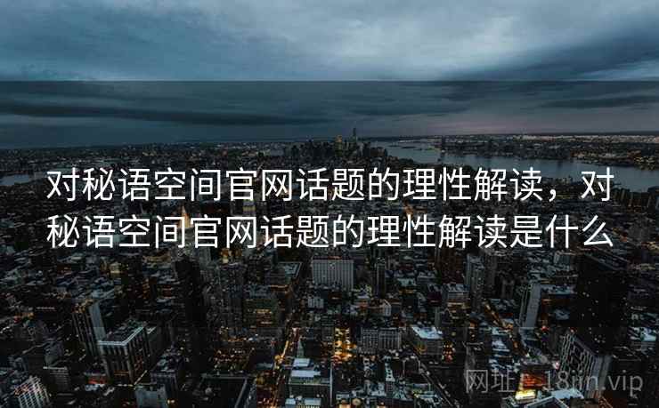 对秘语空间官网话题的理性解读，对秘语空间官网话题的理性解读是什么
