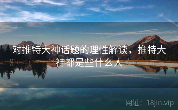 对推特大神话题的理性解读，推特大神都是些什么人