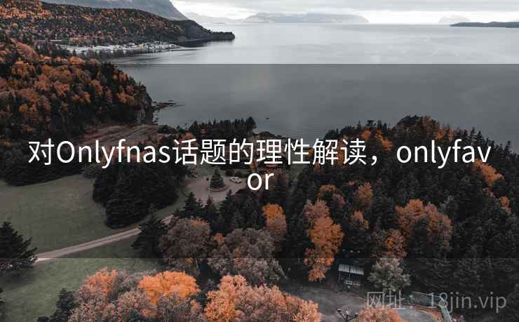 对Onlyfnas话题的理性解读，onlyfavor