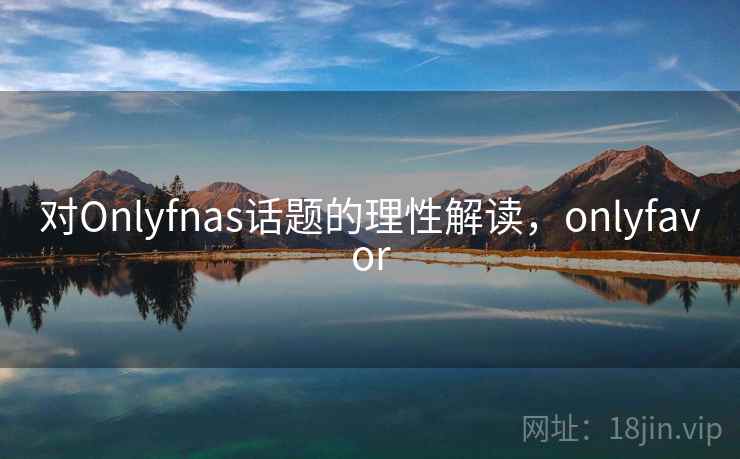 对Onlyfnas话题的理性解读，onlyfavor