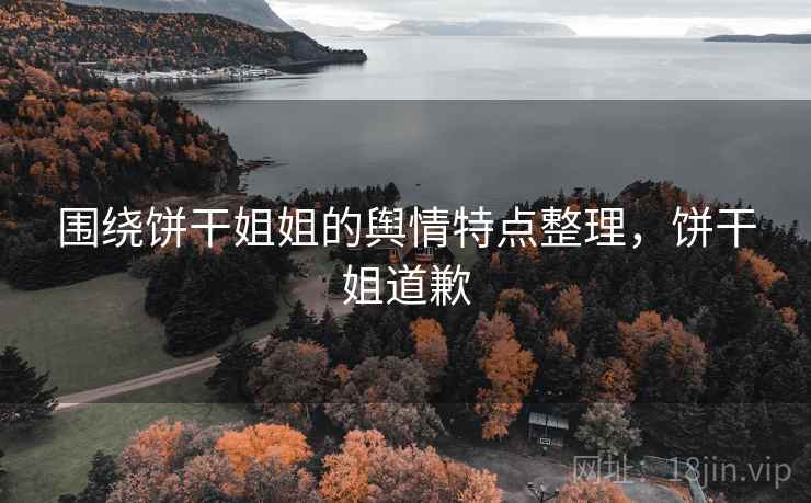 围绕饼干姐姐的舆情特点整理，饼干姐道歉