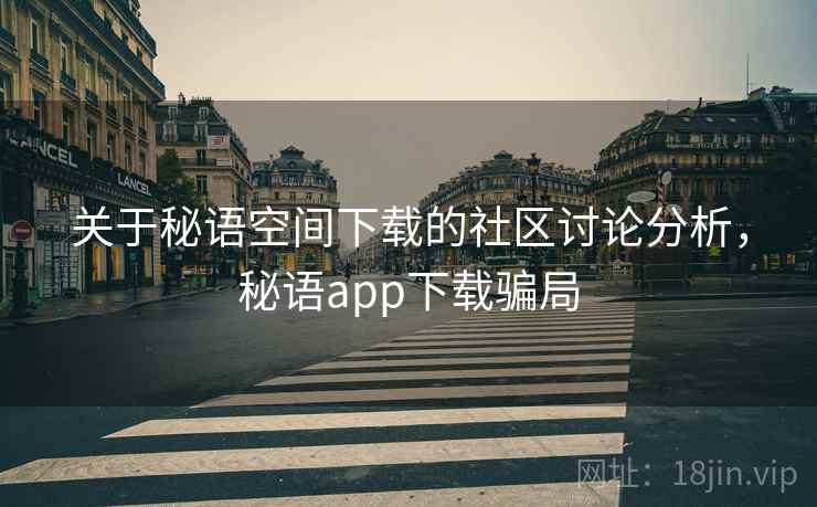 关于秘语空间下载的社区讨论分析，秘语app下载骗局