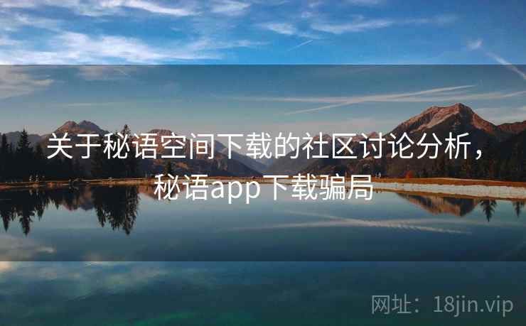 关于秘语空间下载的社区讨论分析,秘语app下载骗局 关于秘语空间下载的社区讨论分析,秘语app下载骗局