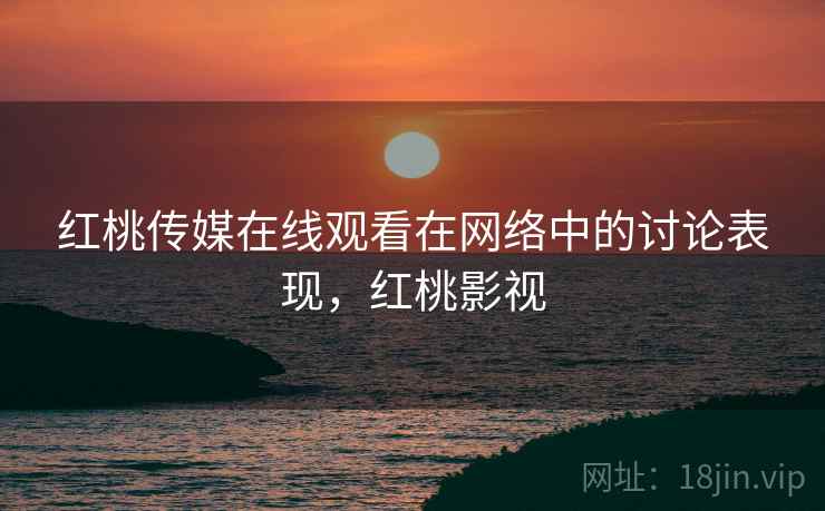 红桃传媒在线观看在网络中的讨论表现，红桃影视