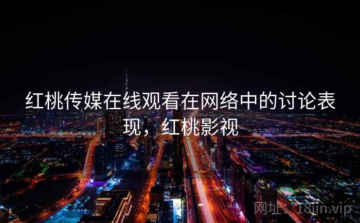 红桃传媒在线观看在网络中的讨论表现,红桃影视 红桃传媒在线观看在网络中的讨论表现,红桃影视