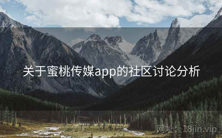 关于蜜桃传媒app的社区讨论分析 关于蜜桃传媒app的社区讨论分析