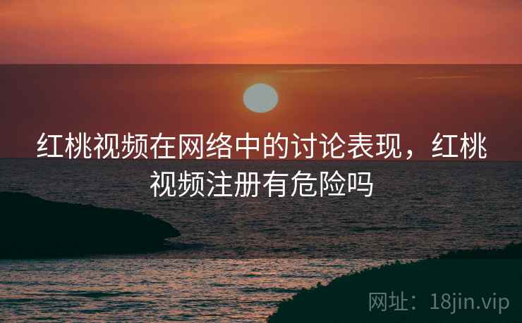 红桃视频在网络中的讨论表现，红桃视频注册有危险吗