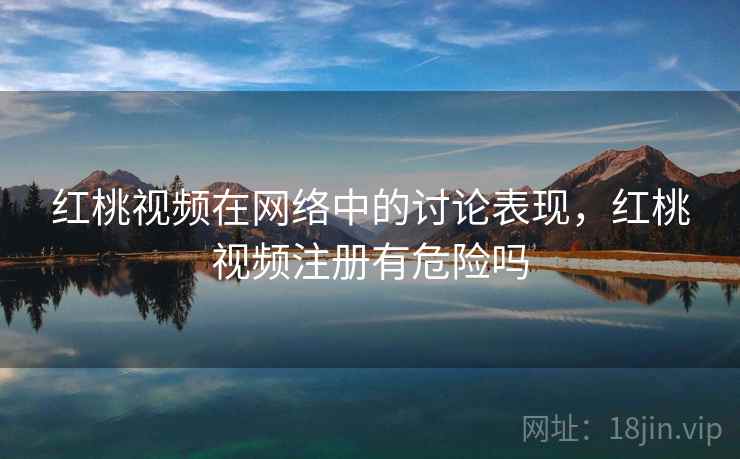 红桃视频在网络中的讨论表现,红桃视频注册有危险吗 红桃视频在网络中的讨论表现,红桃视频注册有危险吗