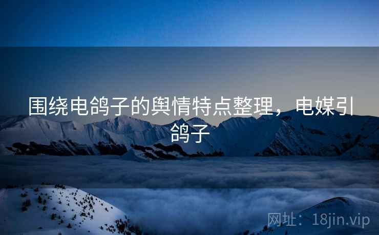 围绕电鸽子的舆情特点整理,电媒引鸽子 围绕电鸽子的舆情特点整理,电媒引鸽子