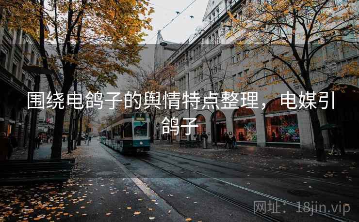 围绕电鸽子的舆情特点整理，电媒引鸽子