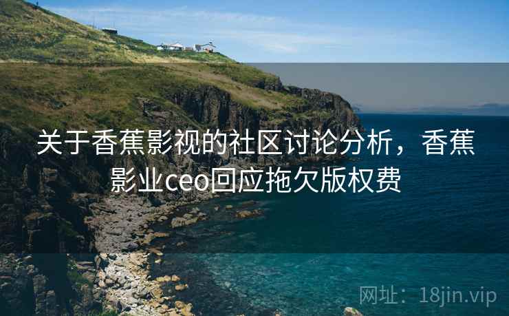 关于香蕉影视的社区讨论分析，香蕉影业ceo回应拖欠版权费