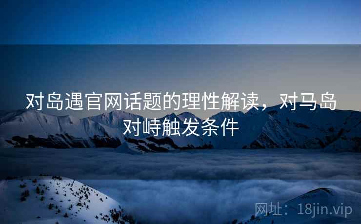 对岛遇官网话题的理性解读,对马岛对峙触发条件 对岛遇官网话题的理性解读,对马岛对峙触发条件