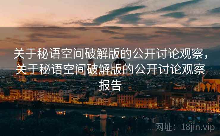 关于秘语空间破解版的公开讨论观察，关于秘语空间破解版的公开讨论观察报告