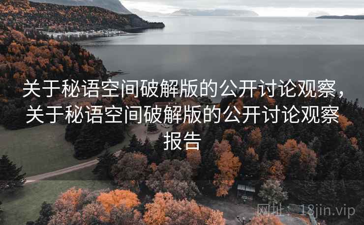关于秘语空间破解版的公开讨论观察,关于秘语空间破解版的公开讨论观察报告 关于秘语空间破解版的公开讨论观察,关于秘语空间破解版的公开讨论观察报告