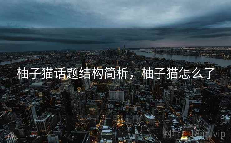 柚子猫话题结构简析，柚子猫怎么了