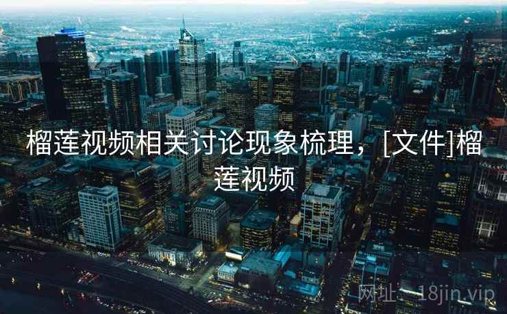 榴莲视频相关讨论现象梳理，[文件]榴莲视频