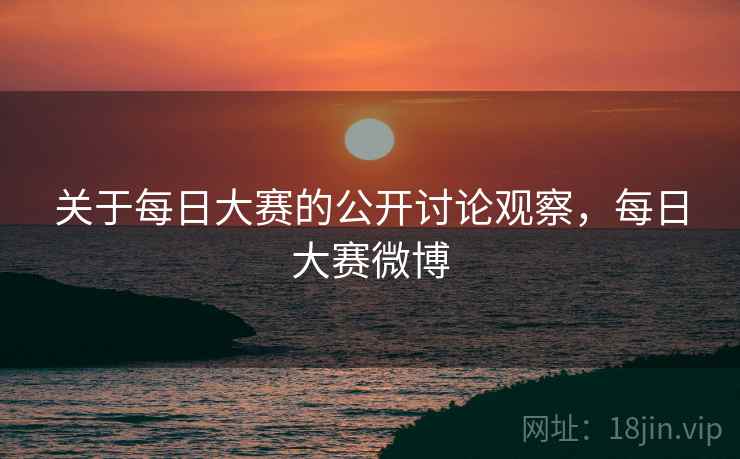 关于每日大赛的公开讨论观察,每日大赛微博 关于每日大赛的公开讨论观察,每日大赛微博