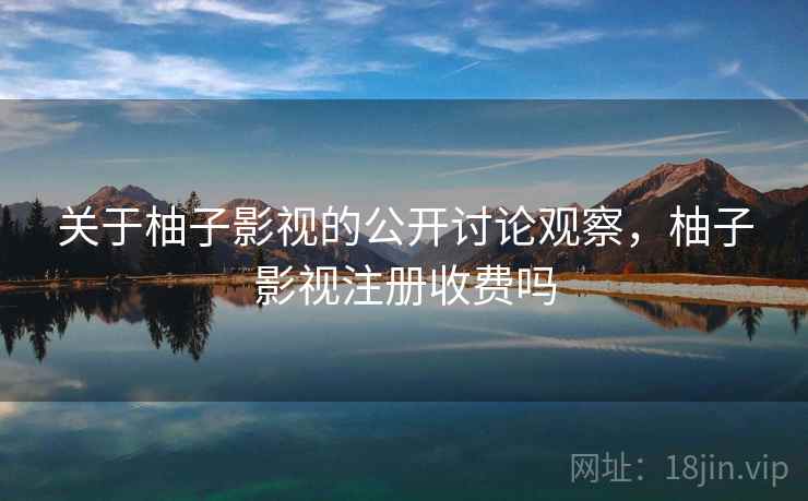 关于柚子影视的公开讨论观察，柚子影视注册收费吗