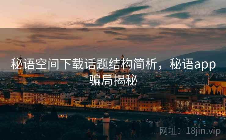 秘语空间下载话题结构简析，秘语app骗局揭秘