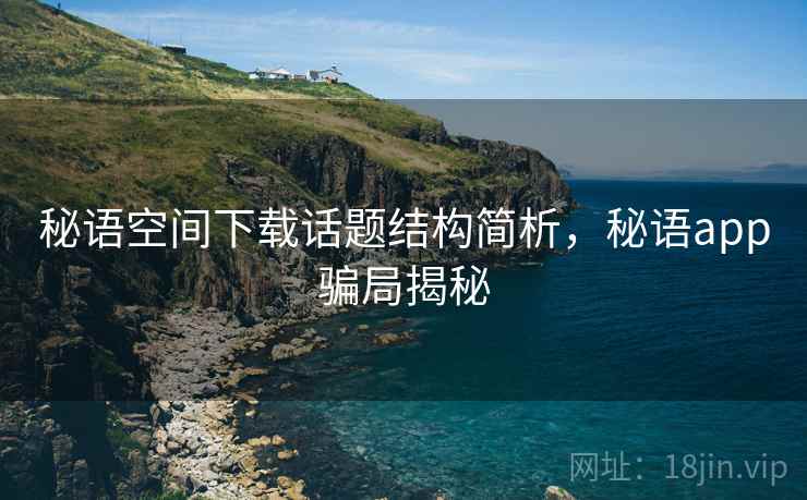 秘语空间下载话题结构简析,秘语app骗局揭秘 秘语空间下载话题结构简析,秘语app骗局揭秘