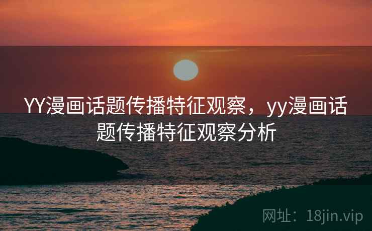 YY漫画话题传播特征观察,yy漫画话题传播特征观察分析 YY漫画话题传播特征观察,yy漫画话题传播特征观察分析